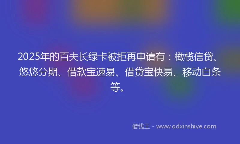 2025年的百夫长绿卡被拒再申请有：橄榄信贷、悠悠分期、借款宝速易、借贷宝快易、移动白条等。