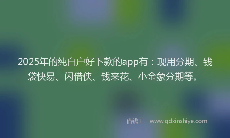 2025年的纯白户好下款的app有：现用分期、钱袋快易、闪借侠、钱来花、小金象分期等。