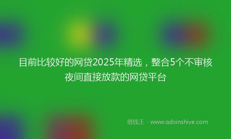 目前比较好的网贷2025年精选，整合5个不审核夜间直接放款的网贷平台