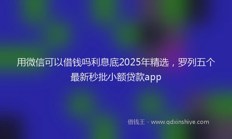 用微信可以借钱吗利息底2025年精选，罗列五个最新秒批小额贷款app