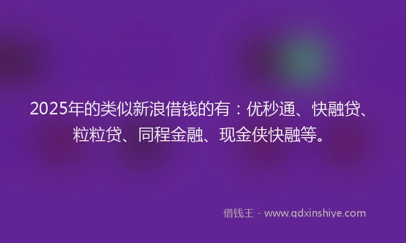 2025年的类似新浪借钱的有：优秒通、快融贷、粒粒贷、同程金融、现金侠快融等。