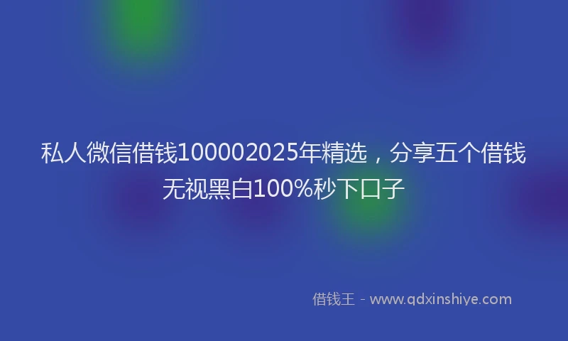 私人微信借钱100002025年精选，分享五个借钱无视黑白100%秒下口子