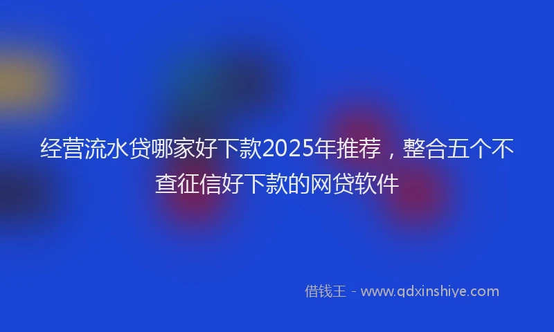 经营流水贷哪家好下款2025年推荐，整合五个不查征信好下款的网贷软件