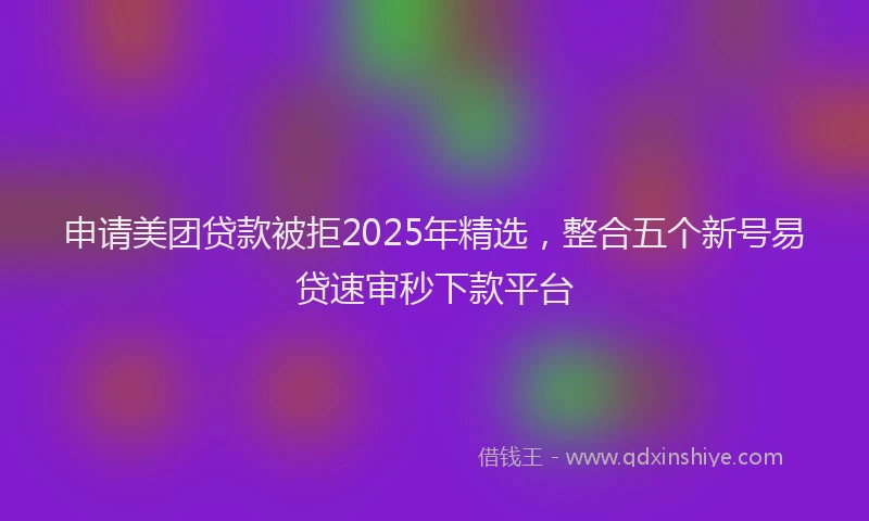 申请美团贷款被拒2025年精选，整合五个新号易贷速审秒下款平台