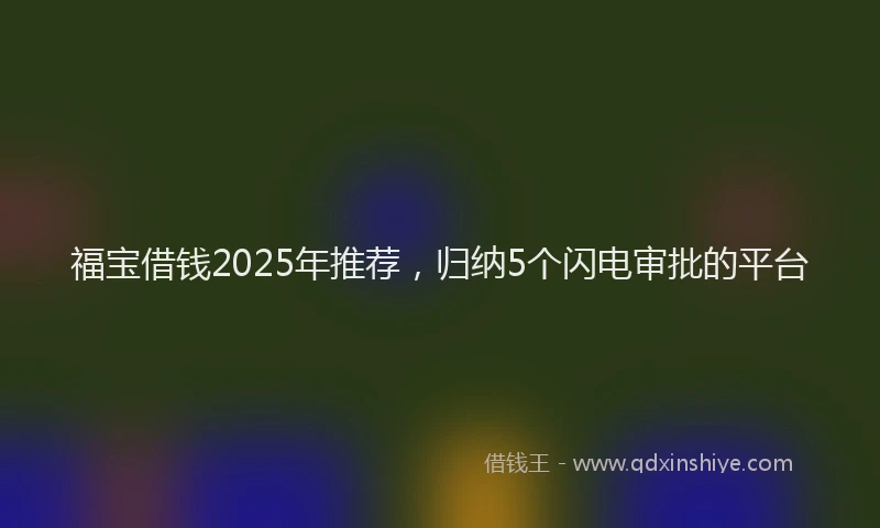 福宝借钱2025年推荐，归纳5个闪电审批的平台