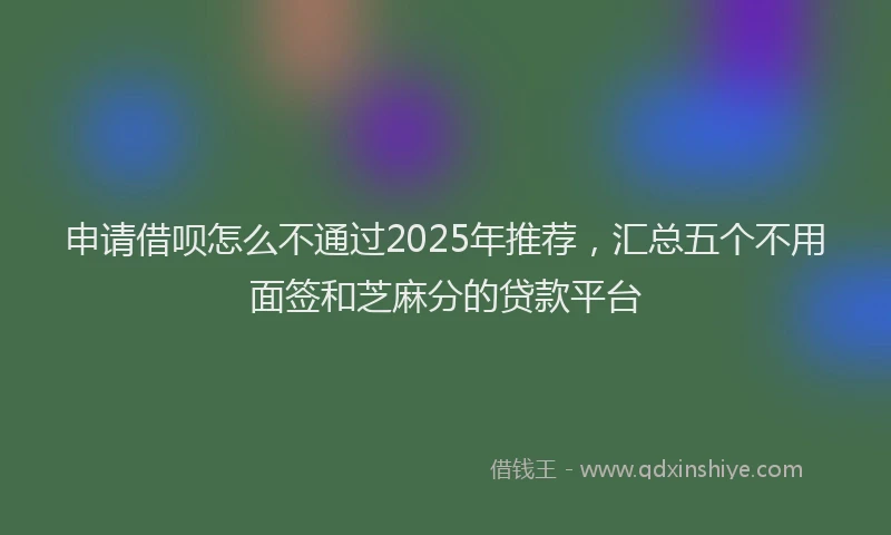 申请借呗怎么不通过2025年推荐，汇总五个不用面签和芝麻分的贷款平台