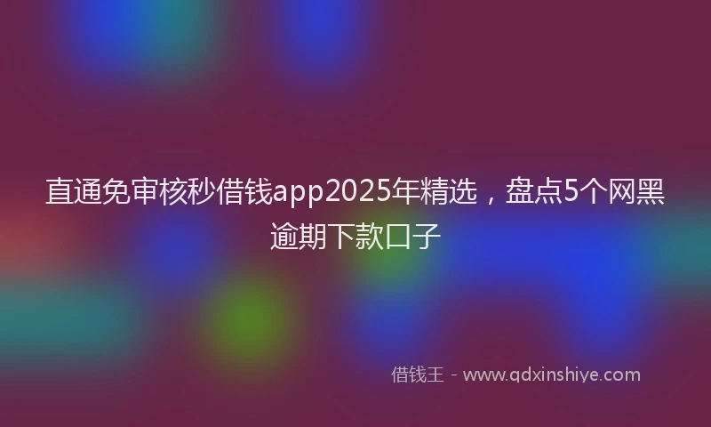 直通免审核秒借钱app2025年精选，盘点5个网黑逾期下款口子
