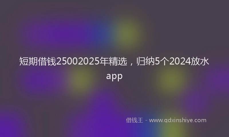 短期借钱25002025年精选，归纳5个2024放水app