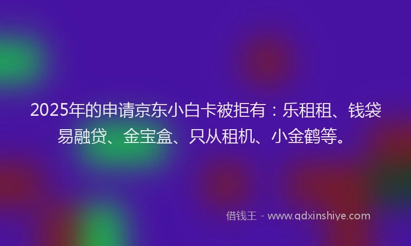 2025年的申请京东小白卡被拒有：乐租租、钱袋易融贷、金宝盒、只从租机、小金鹤等。