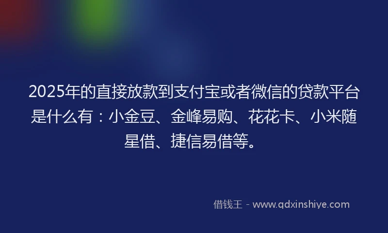 2025年的直接放款到支付宝或者微信的贷款平台是什么有：小金豆、金峰易购、花花卡、小米随星借、捷信易借等。
