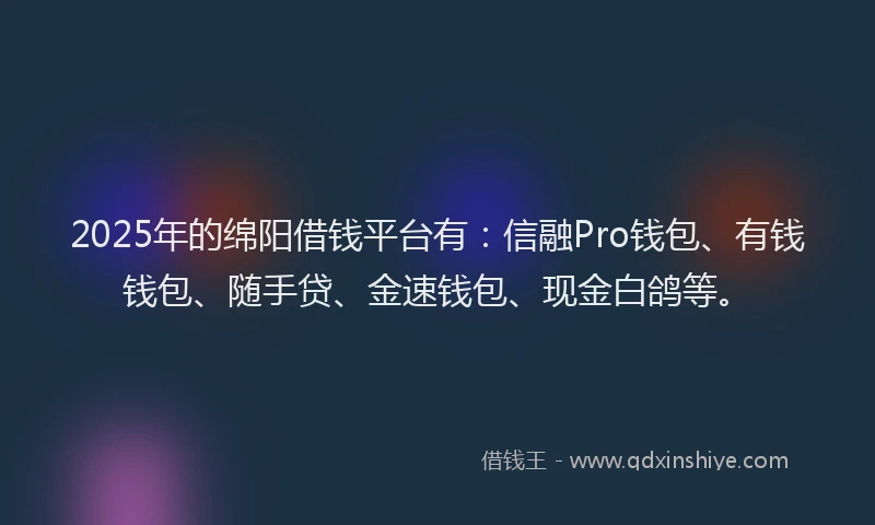 2025年的绵阳借钱平台有：信融Pro钱包、有钱钱包、随手贷、金速钱包、现金白鸽等。