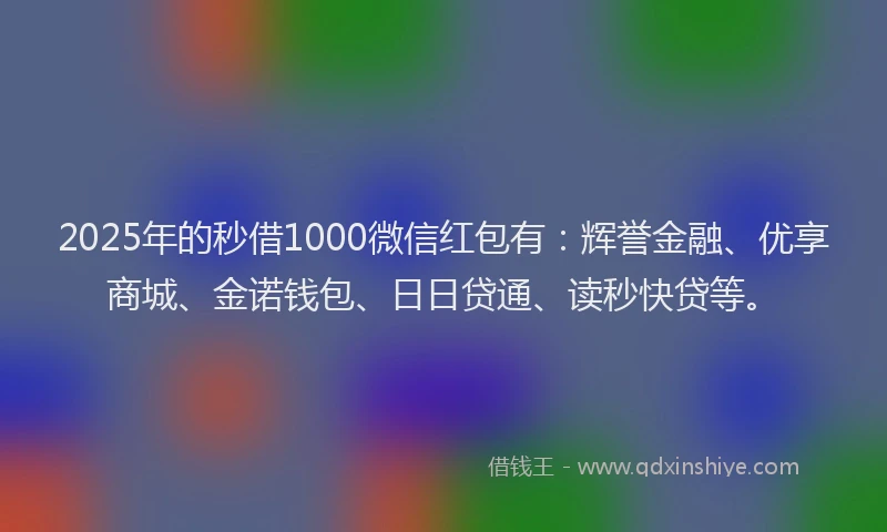 2025年的秒借1000微信红包有：辉誉金融、优享商城、金诺钱包、日日贷通、读秒快贷等。