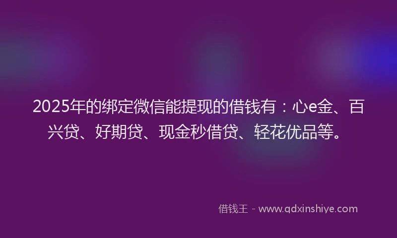 2025年的绑定微信能提现的借钱有：心e金、百兴贷、好期贷、现金秒借贷、轻花优品等。