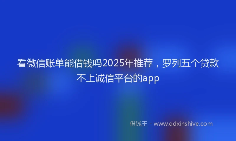 看微信账单能借钱吗2025年推荐，罗列五个贷款不上诚信平台的app