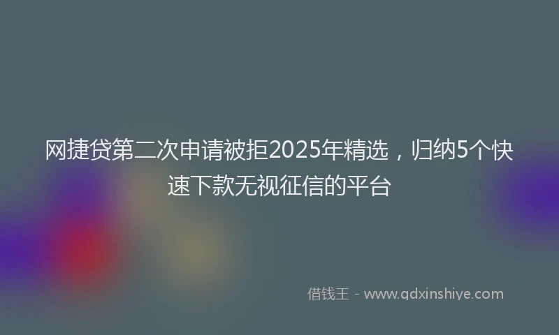 网捷贷第二次申请被拒2025年精选，归纳5个快速下款无视征信的平台