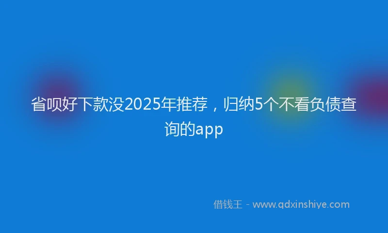 省呗好下款没2025年推荐，归纳5个不看负债查询的app