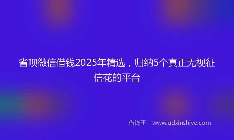 省呗微信借钱2025年精选，归纳5个真正无视征信花的平台