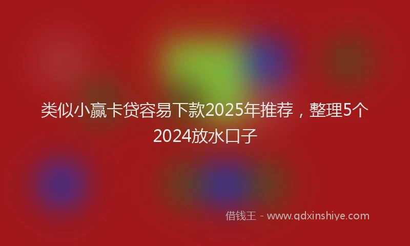 类似小赢卡贷容易下款2025年推荐，整理5个2024放水口子