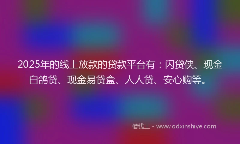 2025年的线上放款的贷款平台有：闪贷侠、现金白鸽贷、现金易贷盒、人人贷、安心购等。