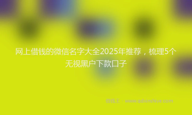 网上借钱的微信名字大全2025年推荐，梳理5个无视黑户下款口子