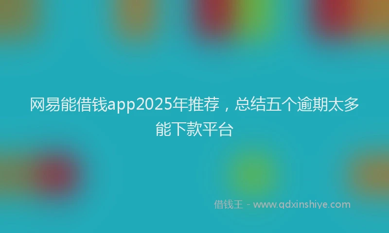 网易能借钱app2025年推荐，总结五个逾期太多能下款平台