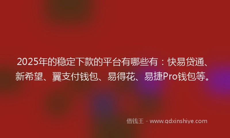 2025年的稳定下款的平台有哪些有：快易贷通、新希望、翼支付钱包、易得花、易捷Pro钱包等。