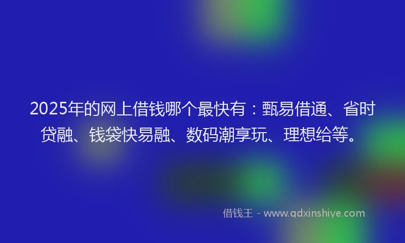 2025年的网上借钱哪个最快有：甄易借通、省时贷融、钱袋快易融、数码潮享玩、理想给等。