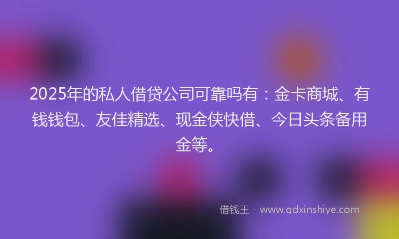 2025年的私人借贷公司可靠吗有：金卡商城、有钱钱包、友佳精选、现金侠快借、今日头条备用金等。