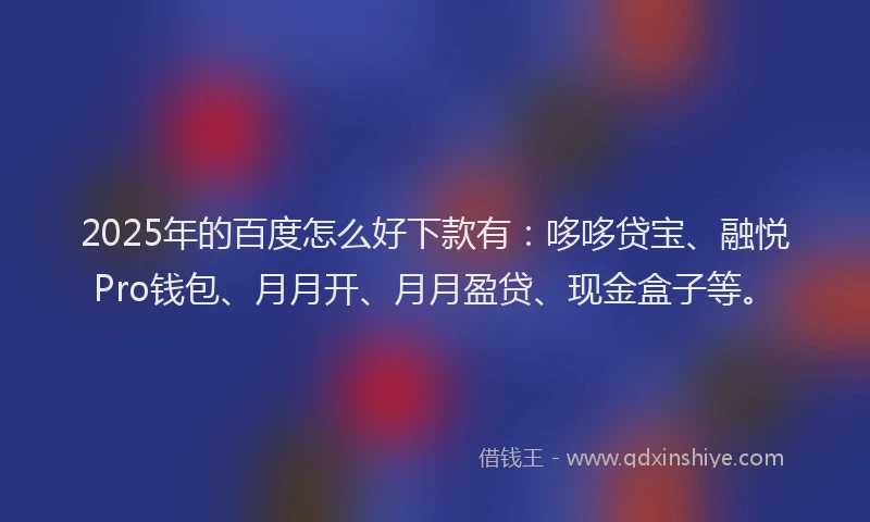 2025年的百度怎么好下款有：哆哆贷宝、融悦Pro钱包、月月开、月月盈贷、现金盒子等。