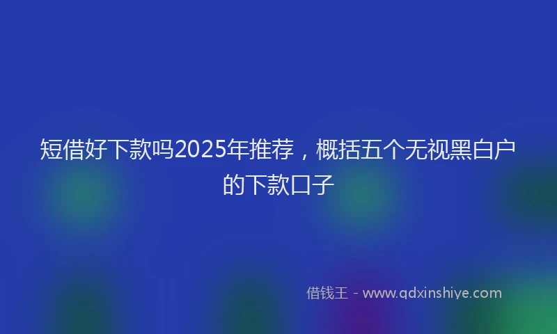 短借好下款吗2025年推荐，概括五个无视黑白户的下款口子