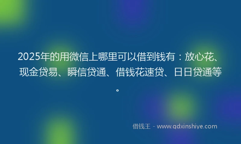 2025年的用微信上哪里可以借到钱有：放心花、现金贷易、瞬信贷通、借钱花速贷、日日贷通等。