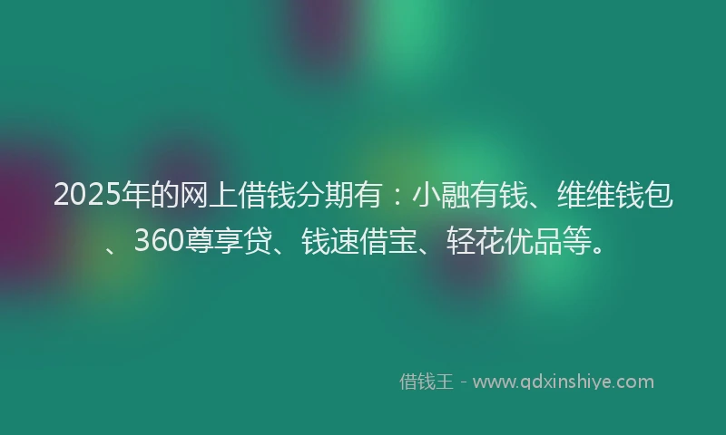 2025年的网上借钱分期有：小融有钱、维维钱包、360尊享贷、钱速借宝、轻花优品等。