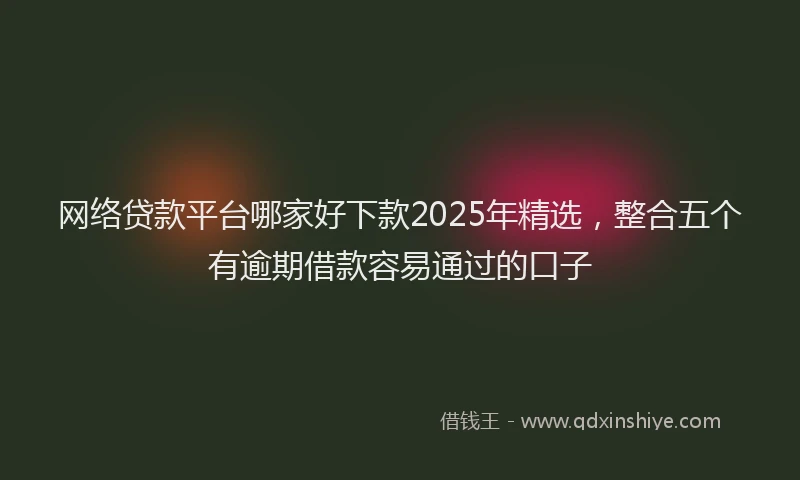 网络贷款平台哪家好下款2025年精选，整合五个有逾期借款容易通过的口子