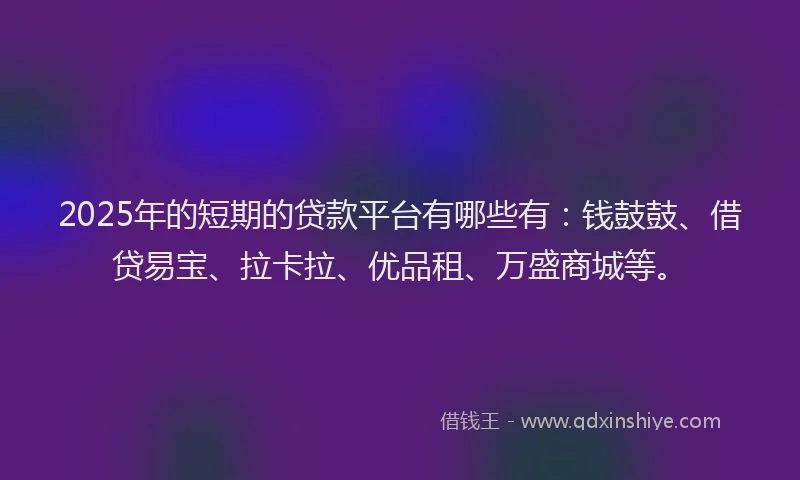 2025年的短期的贷款平台有哪些有：钱鼓鼓、借贷易宝、拉卡拉、优品租、万盛商城等。
