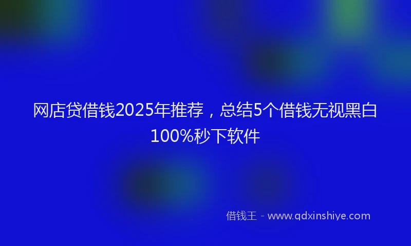 网店贷借钱2025年推荐，总结5个借钱无视黑白100%秒下软件