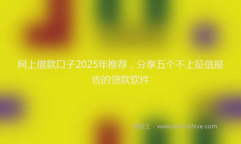 网上借款口子2025年推荐，分享五个不上征信报告的贷款软件