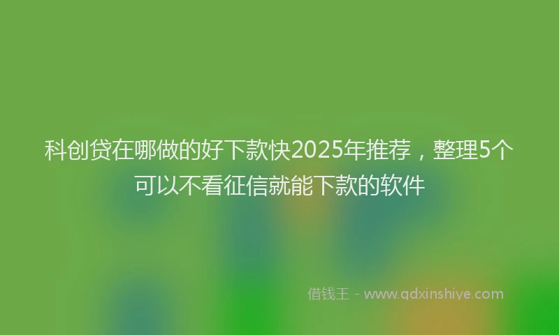科创贷在哪做的好下款快2025年推荐，整理5个可以不看征信就能下款的软件