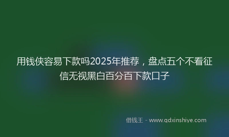 用钱侠容易下款吗2025年推荐，盘点五个不看征信无视黑白百分百下款口子