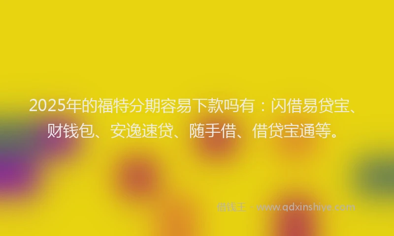 2025年的福特分期容易下款吗有：闪借易贷宝、财钱包、安逸速贷、随手借、借贷宝通等。