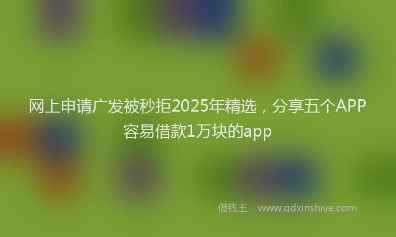 网上申请广发被秒拒2025年精选，分享五个APP容易借款1万块的app