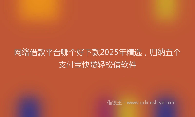 网络借款平台哪个好下款2025年精选，归纳五个支付宝快贷轻松借软件