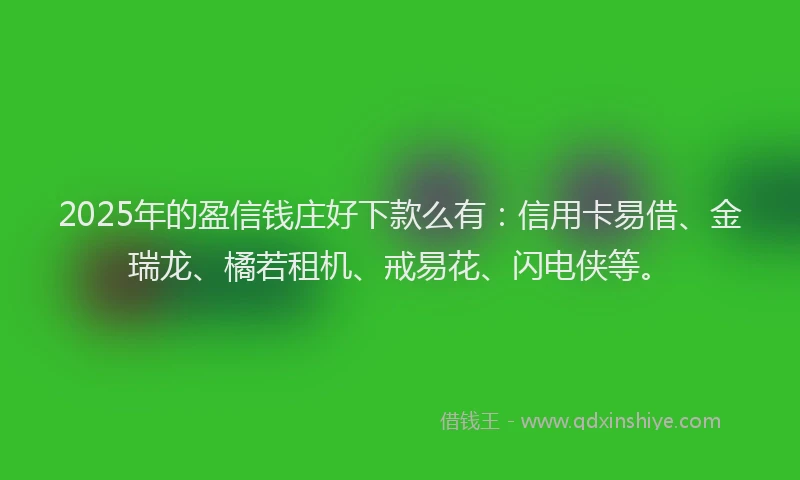 2025年的盈信钱庄好下款么有：信用卡易借、金瑞龙、橘若租机、戒易花、闪电侠等。