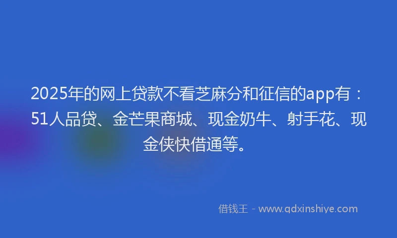 2025年的网上贷款不看芝麻分和征信的app有：51人品贷、金芒果商城、现金奶牛、射手花、现金侠快借通等。