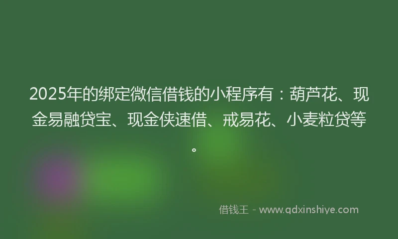 2025年的绑定微信借钱的小程序有：葫芦花、现金易融贷宝、现金侠速借、戒易花、小麦粒贷等。