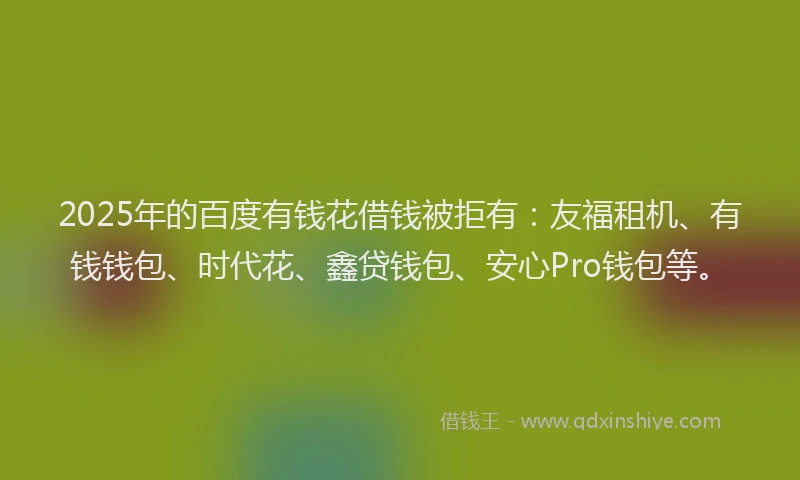 2025年的百度有钱花借钱被拒有：友福租机、有钱钱包、时代花、鑫贷钱包、安心Pro钱包等。