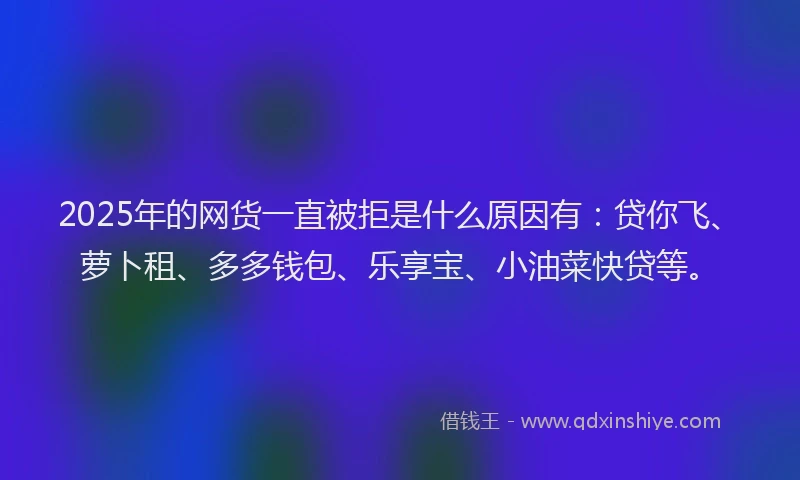 2025年的网货一直被拒是什么原因有：贷你飞、萝卜租、多多钱包、乐享宝、小油菜快贷等。