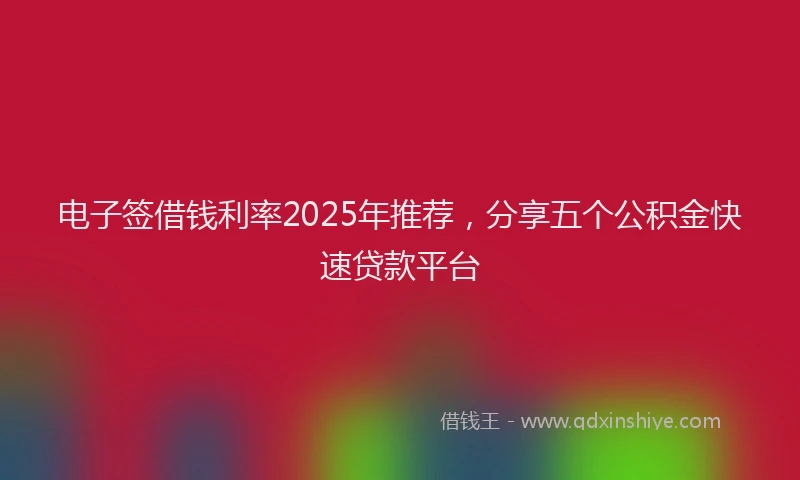 电子签借钱利率2025年推荐，分享五个公积金快速贷款平台
