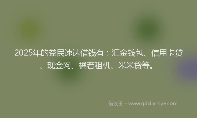 2025年的益民速达借钱有：汇金钱包、信用卡贷、现金网、橘若租机、米米贷等。