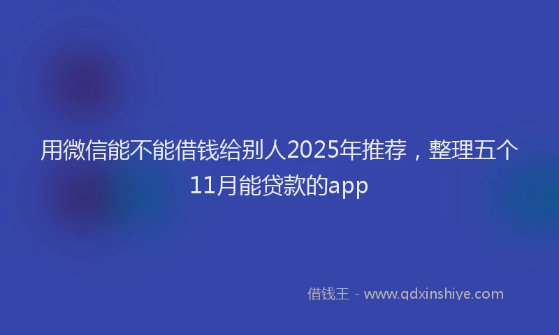 用微信能不能借钱给别人2025年推荐，整理五个11月能贷款的app