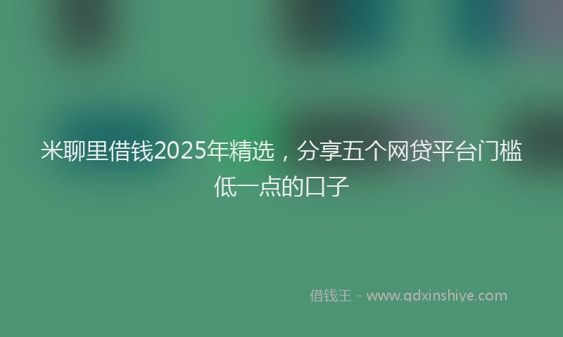 米聊里借钱2025年精选，分享五个网贷平台门槛低一点的口子